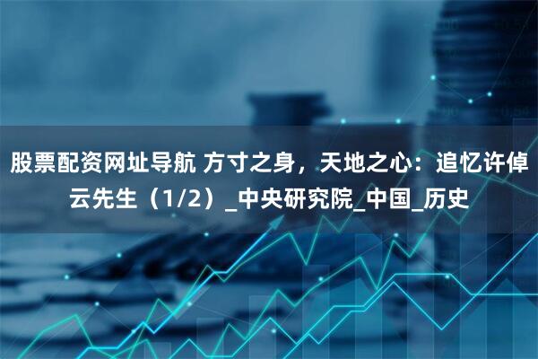 股票配资网址导航 方寸之身，天地之心：追忆许倬云先生（1/2）_中央研究院_中国_历史