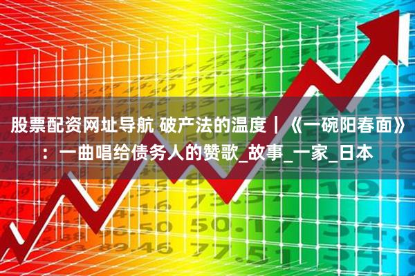 股票配资网址导航 破产法的温度｜《一碗阳春面》：一曲唱给债务人的赞歌_故事_一家_日本