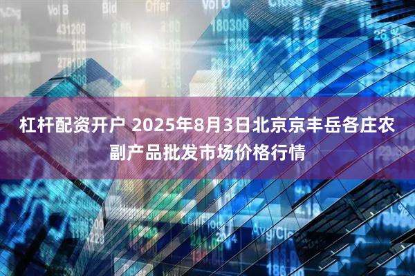 杠杆配资开户 2025年8月3日北京京丰岳各庄农副产品批发市场价格行情