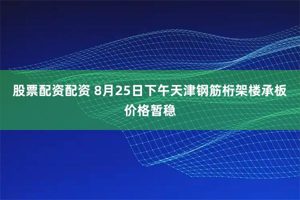股票配资配资 8月25日下午天津钢筋桁架楼承板价格暂稳