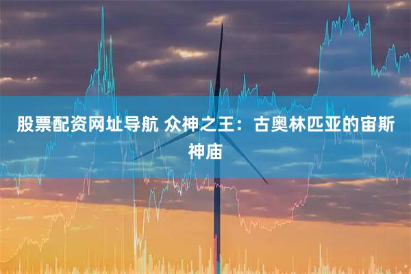 股票配资网址导航 众神之王：古奥林匹亚的宙斯神庙