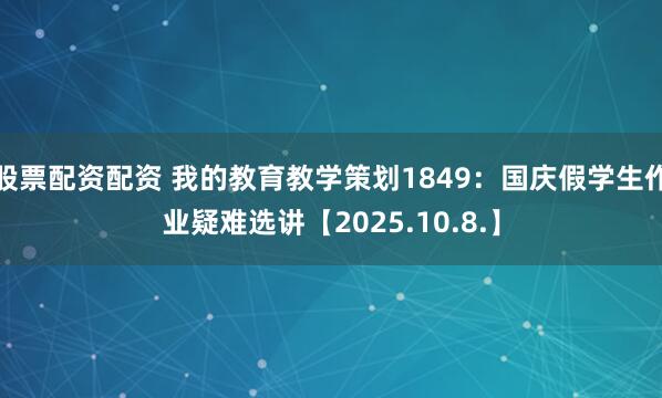股票配资配资 我的教育教学策划1849：国庆假学生作业疑难选讲【2025.10.8.】
