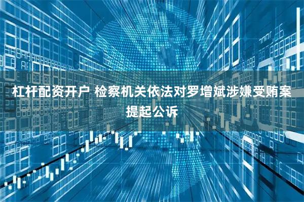 杠杆配资开户 检察机关依法对罗增斌涉嫌受贿案提起公诉