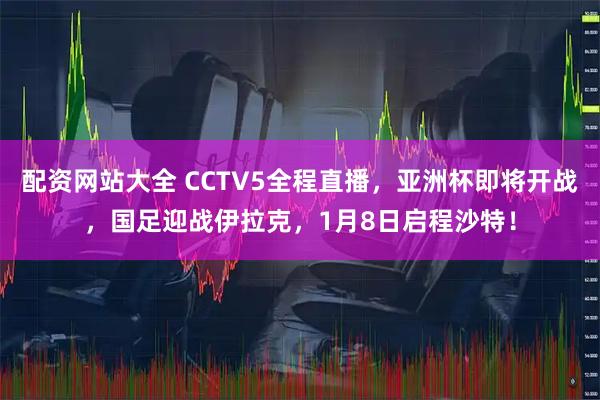 配资网站大全 CCTV5全程直播，亚洲杯即将开战，国足迎战伊拉克，1月8日启程沙特！
