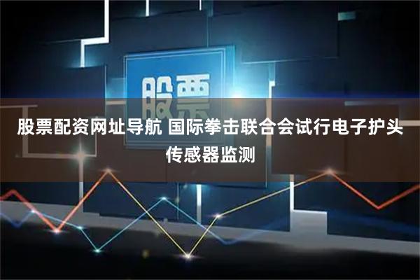 股票配资网址导航 国际拳击联合会试行电子护头传感器监测