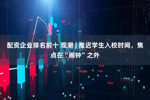 配资企业排名前十 观潮 | 推迟学生入校时间，焦点在“闹钟”之外